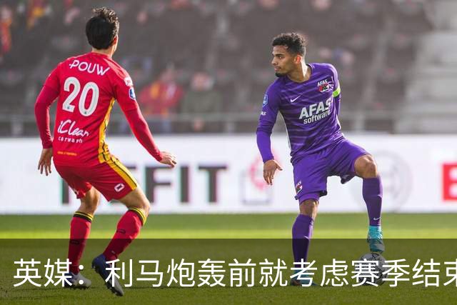 英媒：利马炮轰前就考虑赛季结束离队 曼联长期关注特吕费尔